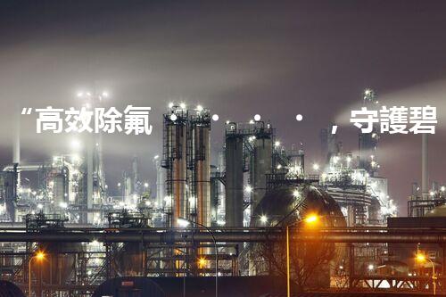 “高效除氟，守護碧水藍天——廢水中氟離子處理新篇章”